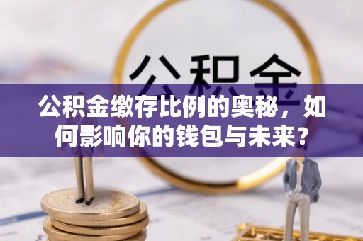 田尾公积金缴存比例的奥秘，如何影响你的钱包与未来？