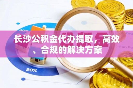 田尾长沙公积金代办提取，高效、合规的解决方案