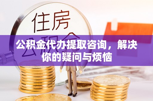 田尾公积金代办提取咨询，解决你的疑问与烦恼