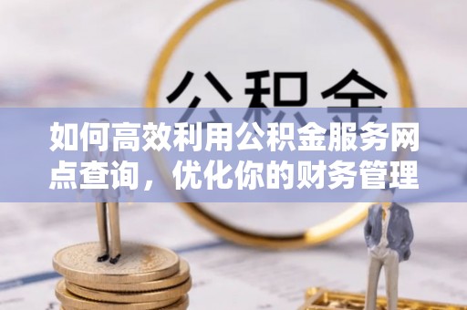 田尾如何高效利用公积金服务网点查询，优化你的财务管理