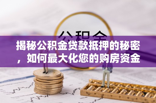 田尾揭秘公积金贷款抵押的秘密，如何最大化您的购房资金