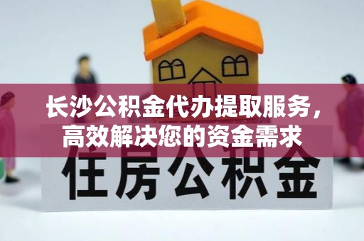 田尾长沙公积金代办提取服务，高效解决您的资金需求