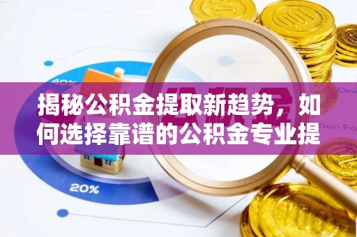 田尾揭秘公积金提取新趋势，如何选择靠谱的公积金专业提取代办服务