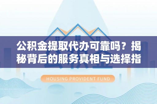田尾公积金提取代办可靠吗？揭秘背后的服务真相与选择指南
