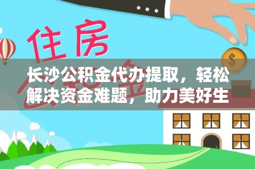 田尾长沙公积金代办提取，轻松解决资金难题，助力美好生活