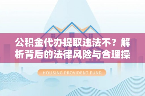 田尾公积金代办提取违法不？解析背后的法律风险与合理操作