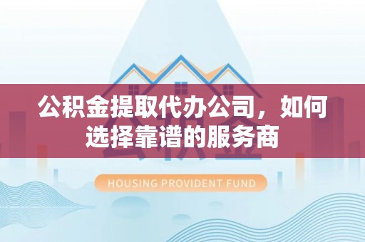 田尾公积金提取代办公司，如何选择靠谱的服务商