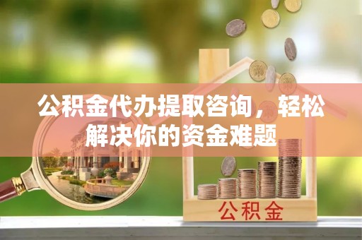 田尾公积金代办提取咨询，轻松解决你的资金难题