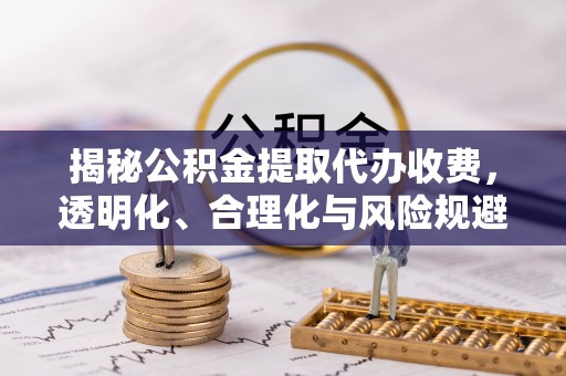 田尾揭秘公积金提取代办收费，透明化、合理化与风险规避之道