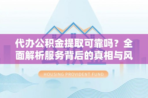 田尾代办公积金提取可靠吗？全面解析服务背后的真相与风险