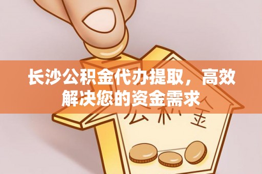 田尾长沙公积金代办提取，高效解决您的资金需求