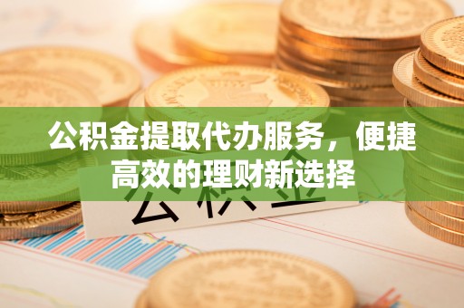 田尾公积金提取代办服务，便捷高效的理财新选择