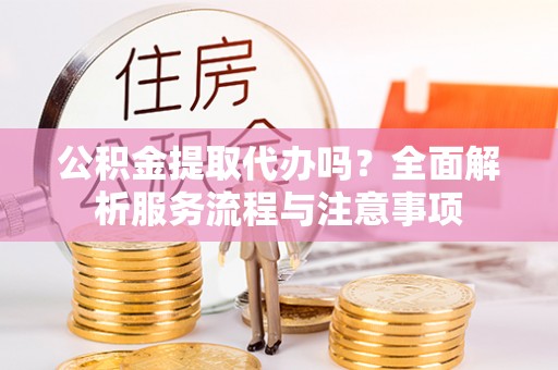 田尾公积金提取代办吗？全面解析服务流程与注意事项