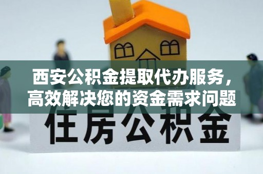 田尾西安公积金提取代办服务，高效解决您的资金需求问题