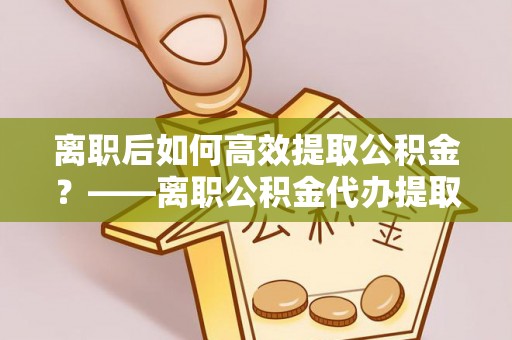 田尾离职后如何高效提取公积金？——离职公积金代办提取全流程解析