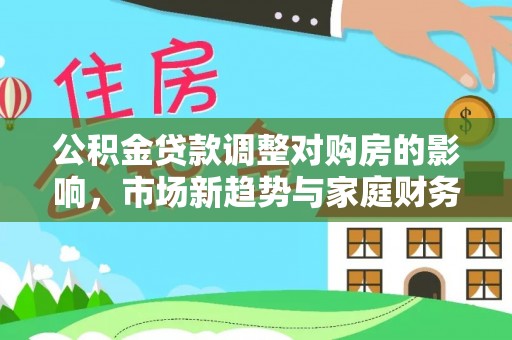 田尾公积金贷款调整对购房的影响，市场新趋势与家庭财务规划