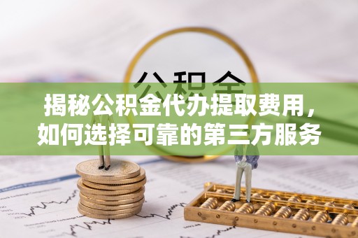 田尾揭秘公积金代办提取费用，如何选择可靠的第三方服务