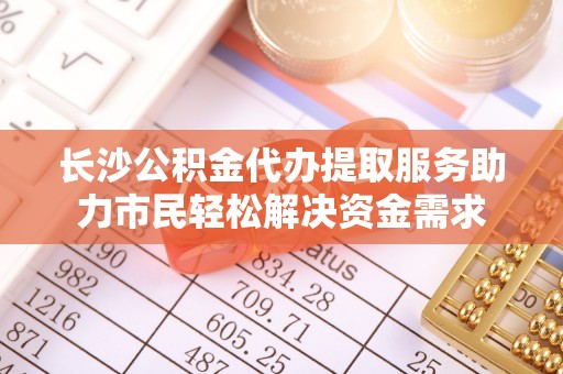 田尾长沙公积金代办提取服务助力市民轻松解决资金需求
