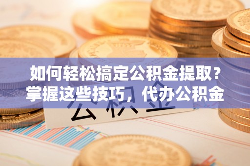 田尾如何轻松搞定公积金提取？掌握这些技巧，代办公积金提取更高效