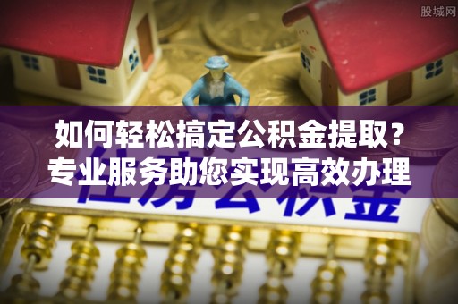 田尾如何轻松搞定公积金提取？专业服务助您实现高效办理