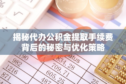 田尾揭秘代办公积金提取手续费背后的秘密与优化策略