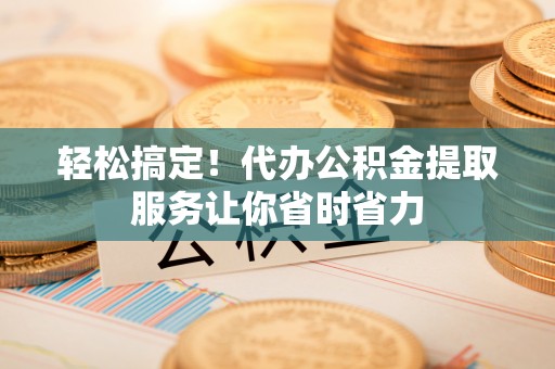 田尾轻松搞定！代办公积金提取服务让你省时省力