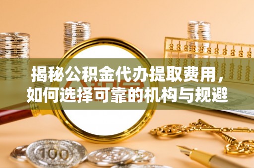 田尾揭秘公积金代办提取费用，如何选择可靠的机构与规避潜在风险
