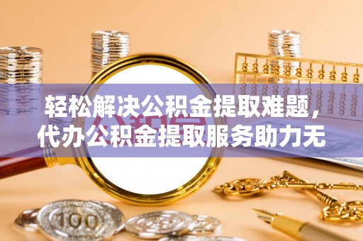 田尾轻松解决公积金提取难题，代办公积金提取服务助力无忧生活