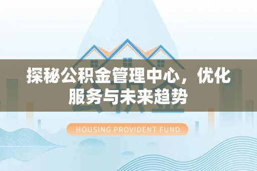 田尾探秘公积金管理中心，优化服务与未来趋势
