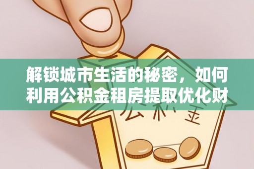 田尾解锁城市生活的秘密，如何利用公积金租房提取优化财务规划