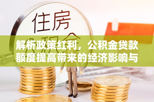 田尾解析政策红利，公积金贷款额度提高带来的经济影响与生活改变