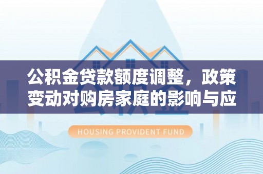 田尾公积金贷款额度调整，政策变动对购房家庭的影响与应对策略