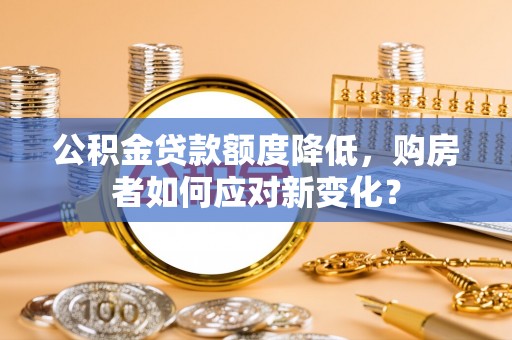 田尾公积金贷款额度降低，购房者如何应对新变化？
