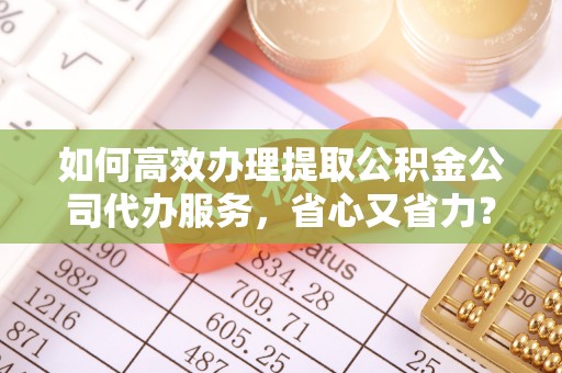 田尾如何高效办理提取公积金公司代办服务，省心又省力？