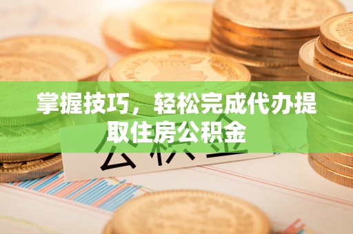 田尾掌握技巧，轻松完成代办提取住房公积金