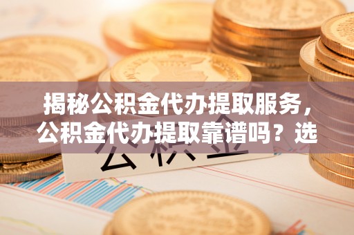 田尾揭秘公积金代办提取服务，公积金代办提取靠谱吗？选择需谨慎