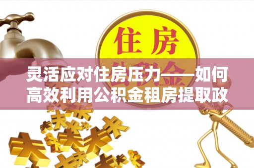 田尾灵活应对住房压力——如何高效利用公积金租房提取政策