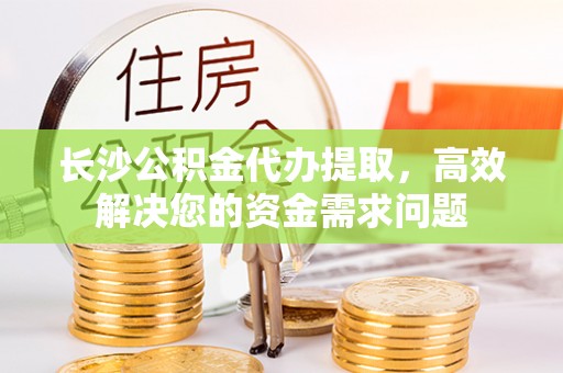 田尾长沙公积金代办提取，高效解决您的资金需求问题