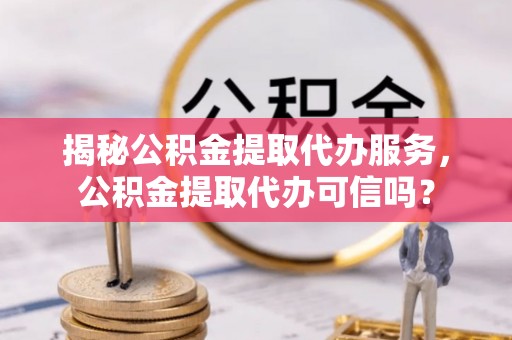 田尾揭秘公积金提取代办服务，公积金提取代办可信吗？