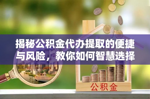 田尾揭秘公积金代办提取的便捷与风险，教你如何智慧选择