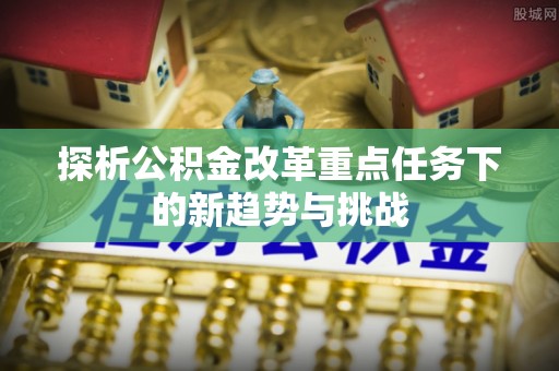 田尾探析公积金改革重点任务下的新趋势与挑战