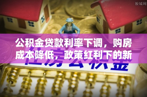 田尾公积金贷款利率下调，购房成本降低，政策红利下的新机遇