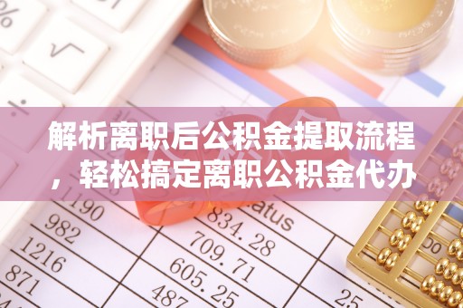 田尾解析离职后公积金提取流程，轻松搞定离职公积金代办提取手续