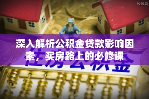 田尾深入解析公积金贷款影响因素，买房路上的必修课
