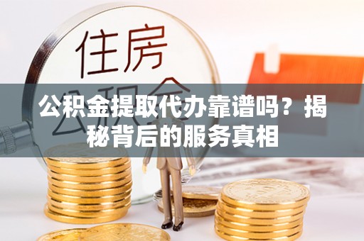 田尾公积金提取代办靠谱吗？揭秘背后的服务真相