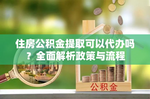 田尾住房公积金提取可以代办吗？全面解析政策与流程