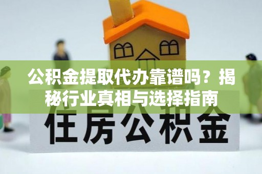 田尾公积金提取代办靠谱吗？揭秘行业真相与选择指南
