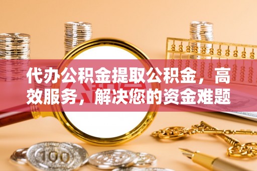田尾代办公积金提取公积金，高效服务，解决您的资金难题
