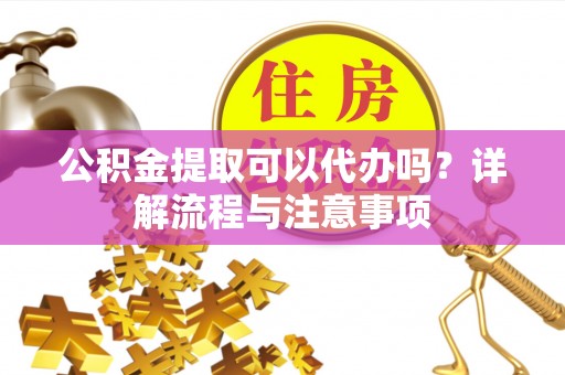 田尾公积金提取可以代办吗？详解流程与注意事项