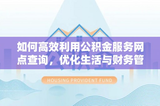田尾如何高效利用公积金服务网点查询，优化生活与财务管理
